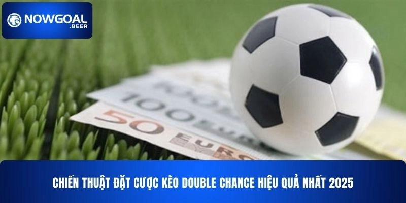 Chiến thuật đặt cược kèo Double Chance NOWGOAL hiệu quả nhất 2025